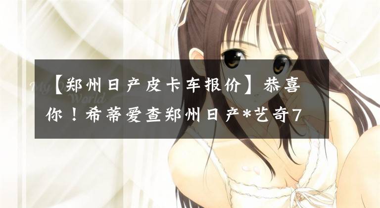 【郑州日产皮卡车报价】恭喜你！希蒂爱查郑州日产*艺奇7代皮卡。10.98万件文章配图