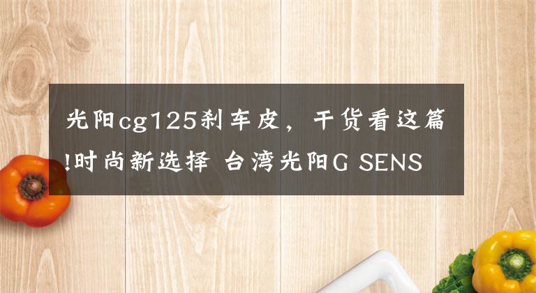 光阳cg125刹车皮，干货看这篇!时尚新选择 台湾光阳G SENSE 125发布