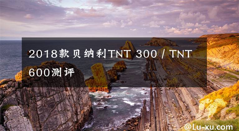 2018款贝纳利TNT 300 / TNT 600测评