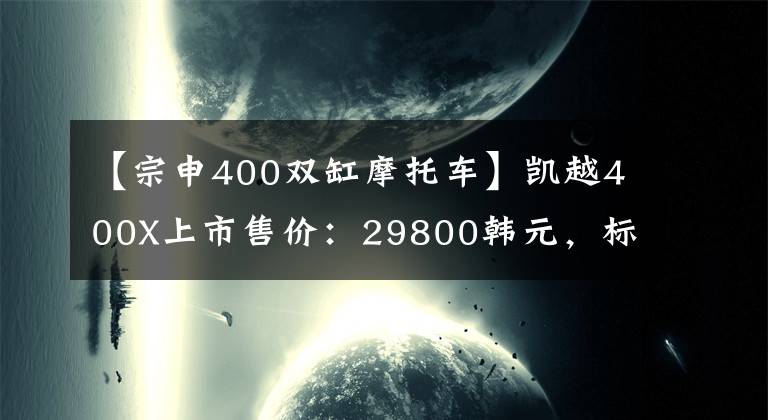 【宗申400双缸摩托车】凯越400X上市售价：29800韩元，标准ABS和3箱铝。文章配图