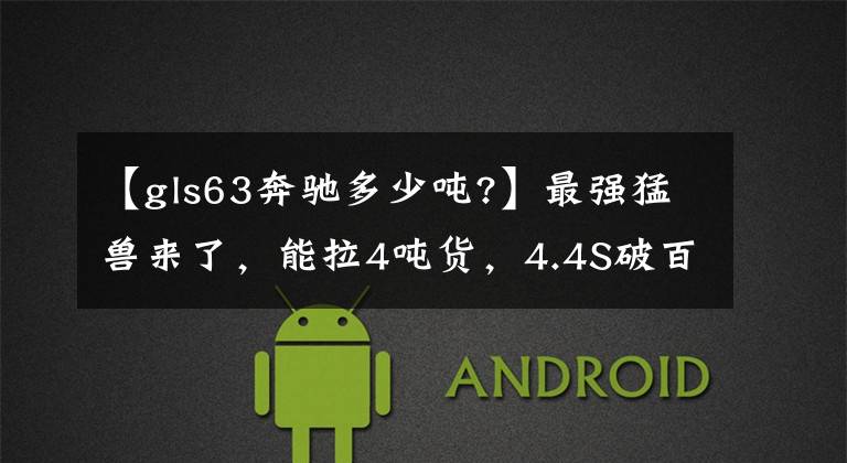 【gls63奔驰多少吨?】最强猛兽来了，能拉4吨货，4.4S破百，比奔驰GLS AMG还跑得快！文章配图