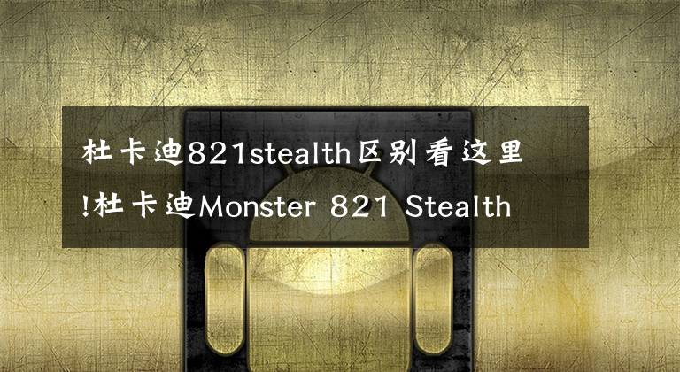 杜卡迪821stealth区别看这里!杜卡迪Monster 821 Stealth隐身版亮相