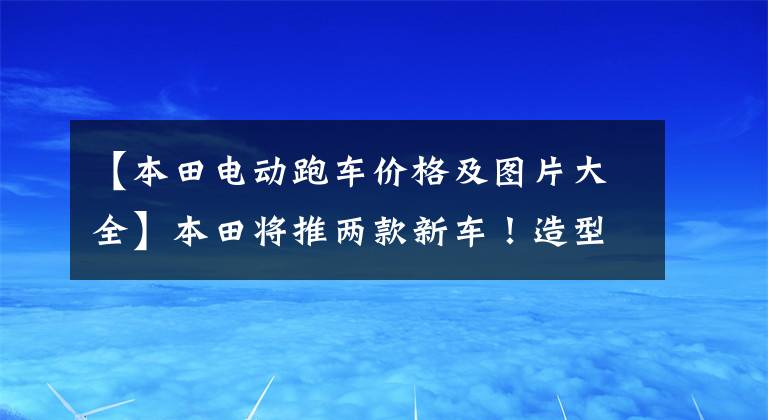 【本田电动跑车价格及图片大全】本田将推两款新车！造型酷似法拉利，网友直呼：价格一定很亲民