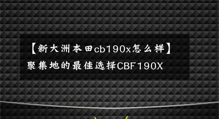 【新大洲本田cb190x怎么样】聚集地的最佳选择CBF190X