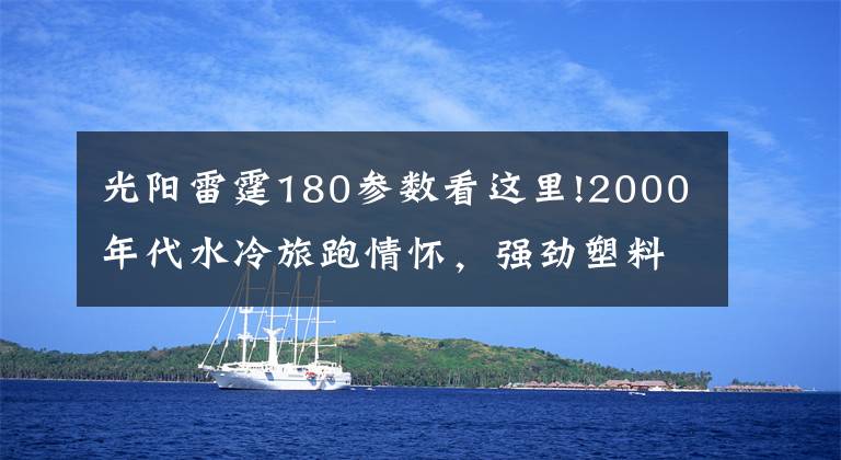 光阳雷霆180参数看这里!2000年代水冷旅跑情怀，强劲塑料踏板车进化史