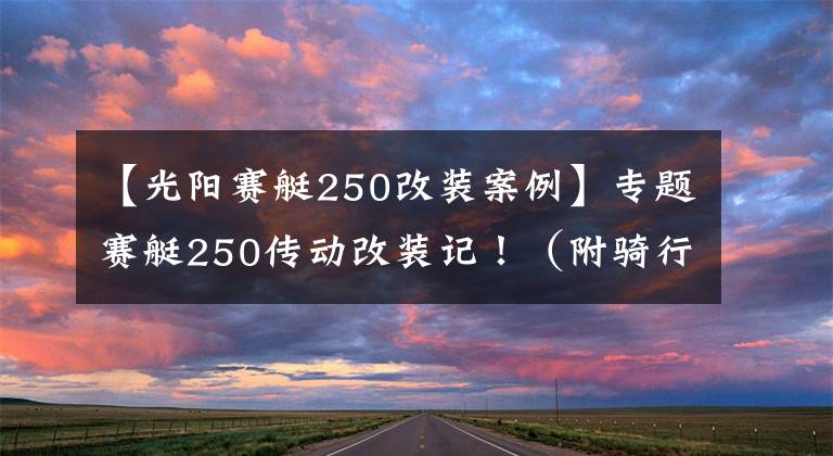 【光阳赛艇250改装案例】专题赛艇250传动改装记！（附骑行感受）