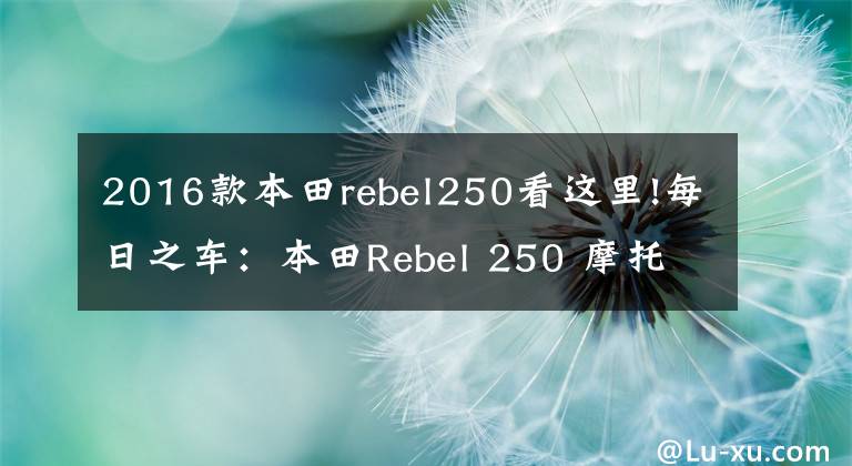2016款本田rebel250看这里!每日之车：本田Rebel 250 摩托车