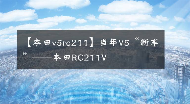 【本田v5rc211】当年V5“新车”——本田RC211V