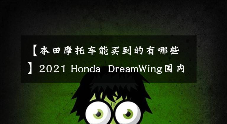 【本田摩托车能买到的有哪些】2021 Honda  DreamWing国内销售模式列表