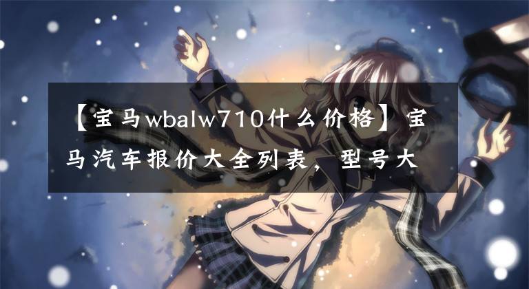 【宝马wbalw710什么价格】宝马汽车报价大全列表，型号大全