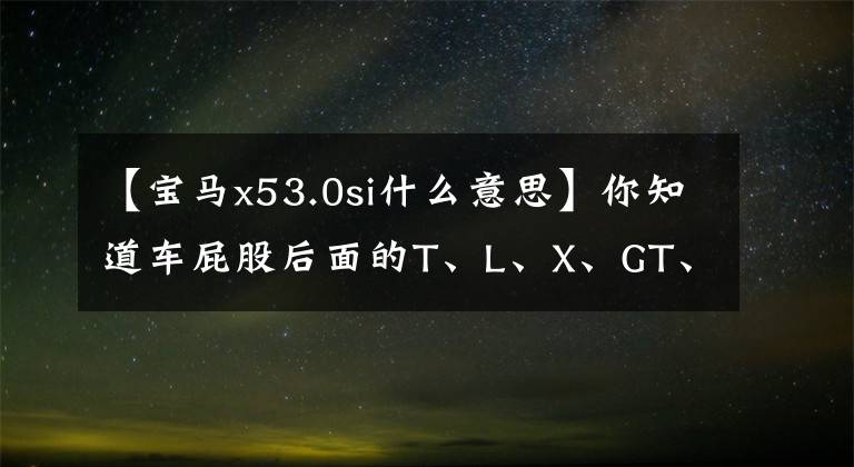 【宝马x53.0si什么意思】你知道车屁股后面的T、L、X、GT、Q、C等字母的意思吗？