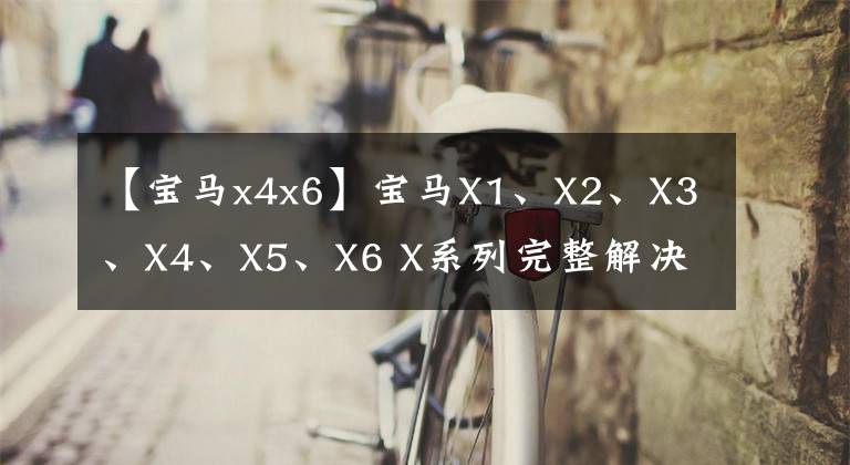 【宝马x4x6】宝马X1、X2、X3、X4、X5、X6 X系列完整解决方案文章配图