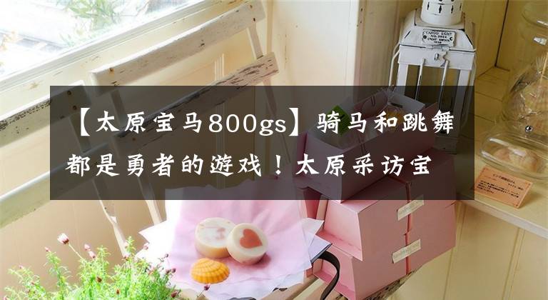 【太原宝马800gs】骑马和跳舞都是勇者的游戏！太原采访宝马F800GS报道-王军