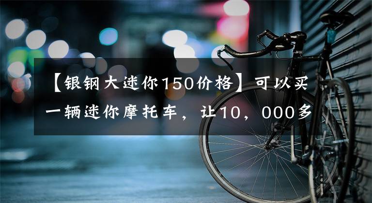 【银钢大迷你150价格】可以买一辆迷你摩托车，让10，000多名少女不能放手文章配图