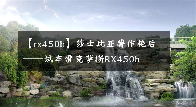 【rx450h】莎士比亚著作艳后——试车雷克萨斯RX450h文章配图