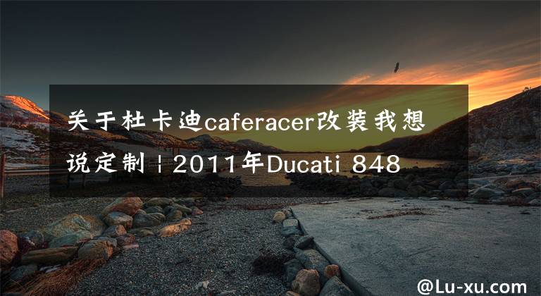 关于杜卡迪caferacer改装我想说定制 | 2011年Ducati 848 Cafe Racer改装欣赏