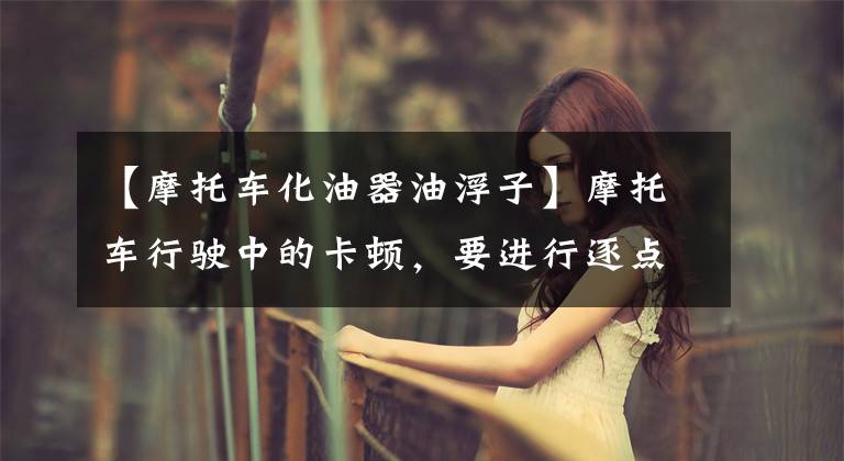 【摩托车化油器油浮子】摩托车行驶中的卡顿，要进行逐点调查，才能知道这是平时很难损坏的零部件。忽略了！文章配图