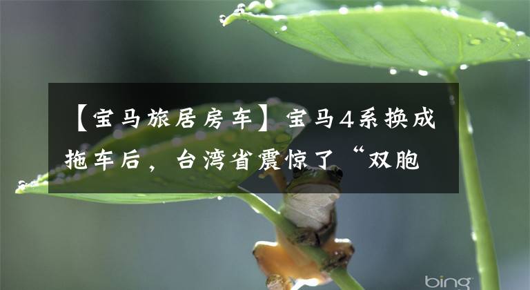 【宝马旅居房车】宝马4系换成拖车后，台湾省震惊了“双胞胎杀手”。文章配图