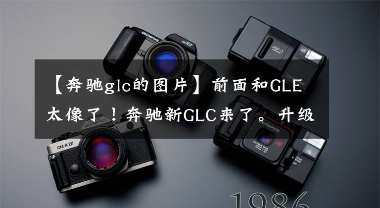 【奔驰glc的图片】前面和GLE太像了！奔驰新GLC来了。升级悬浮仪表斜面大屏幕。文章配图