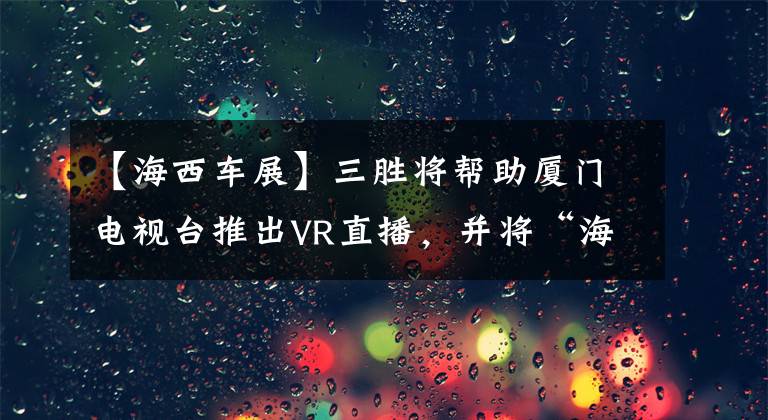 【海西车展】三胜将帮助厦门电视台推出VR直播，并将“海西车展”带回家。文章配图