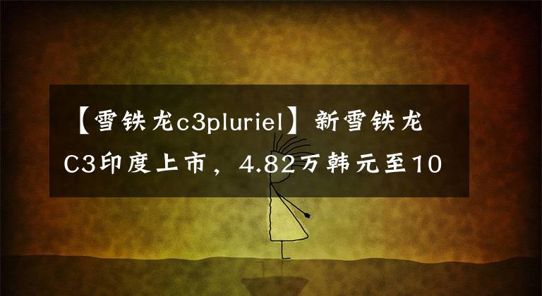 【雪铁龙c3pluriel】新雪铁龙C3印度上市，4.82万韩元至100公里平均燃料消耗5.14L文章配图
