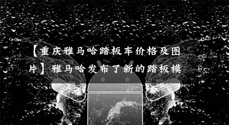 【重庆雅马哈踏板车价格及图片】雅马哈发布了新的踏板模型、Max家族基因、125cc，价格为11200件文章配图