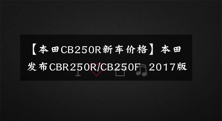 【本田CB250R新车价格】本田发布CBR250R/CB250F  2017版本