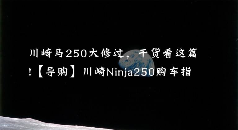 川崎马250大修过，干货看这篇!【导购】川崎Ninja250购车指南 ABS更具优势