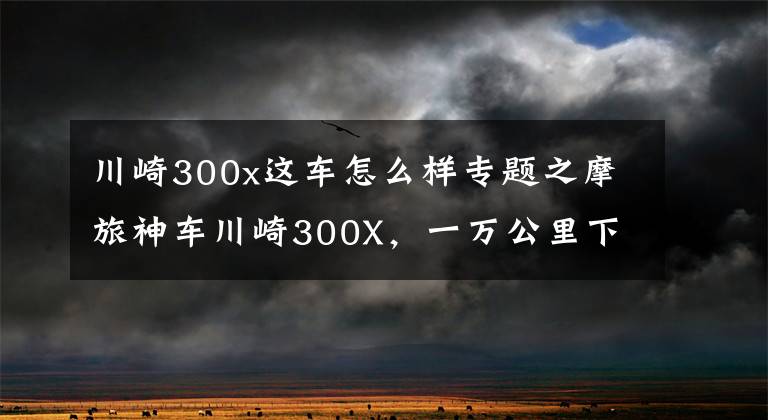 川崎300x这车怎么样专题之摩旅神车川崎300X，一万公里下来，实力碾压DL250，真实车主发言