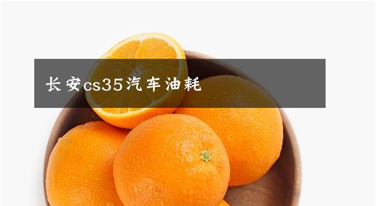 长安cs35汽车油耗文章配图
