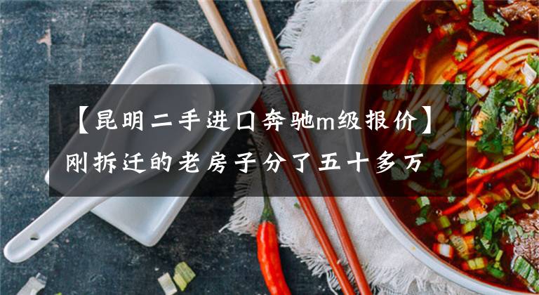 【昆明二手进囗奔驰m级报价】刚拆迁的老房子分了五十多万，刚好够一辆奔驰ML320的钱文章配图