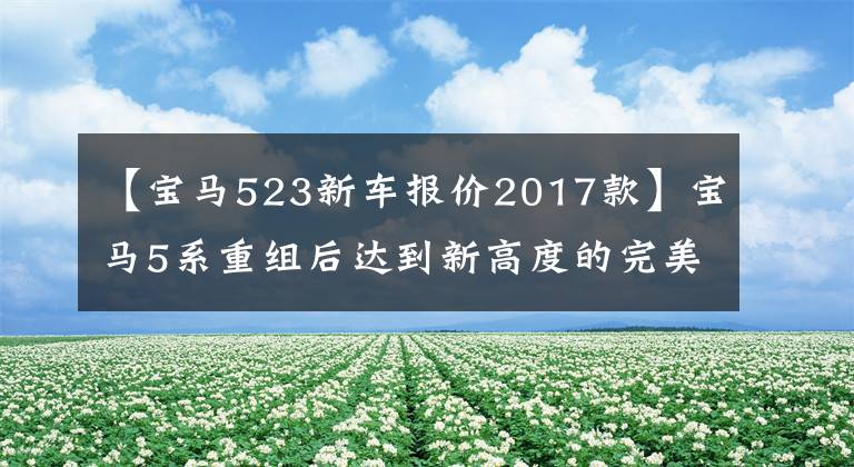 【宝马523新车报价2017款】宝马5系重组后达到新高度的完美豪车，只拿12万美元也令人激动？文章配图