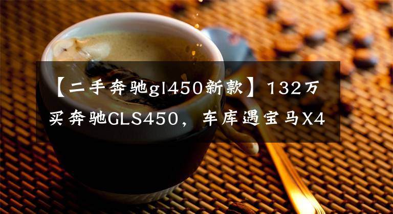 【二手奔驰gl450新款】132万买奔驰GLS450，车库遇宝马X4，车主随手拍下照片文章配图