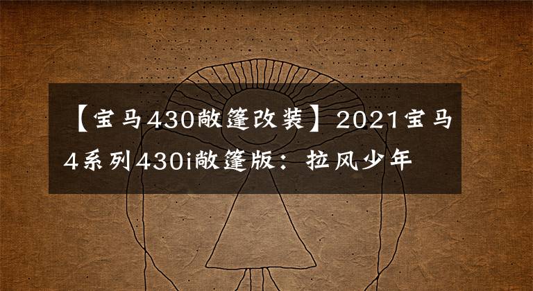 【宝马430敞篷改装】2021宝马4系列430i敞篷版：拉风少年