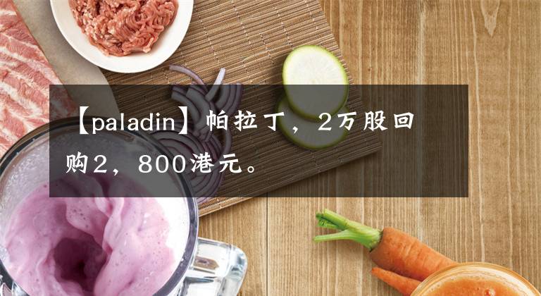 【paladin】帕拉丁，2万股回购2，800港元。