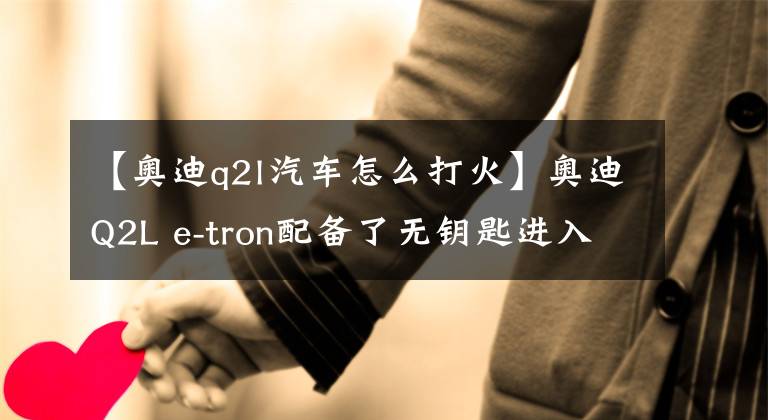 【奥迪q2l汽车怎么打火】奥迪Q2L e-tron配备了无钥匙进入及一键启动