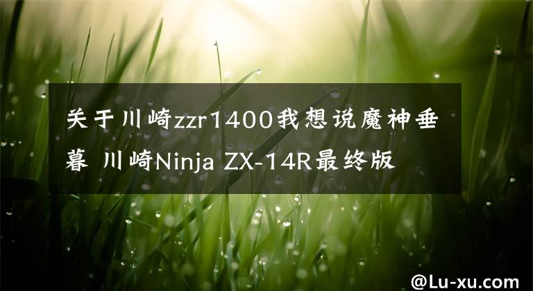 关于川崎zzr1400我想说魔神垂暮 川崎Ninja ZX-14R最终版 2020款9月发布