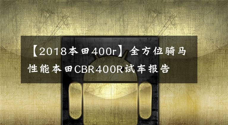 【2018本田400r】全方位骑马性能本田CBR400R试车报告