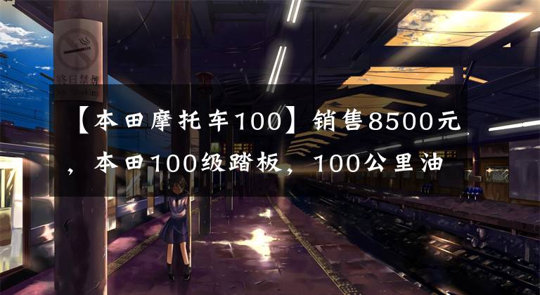 【本田摩托车100】销售8500元，本田100级踏板，100公里油耗不到2L，送货很好。文章配图