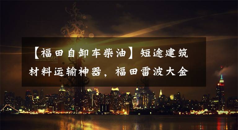 【福田自卸车柴油】短途建筑材料运输神器，福田雷波大金河ES7子河车上有东西。