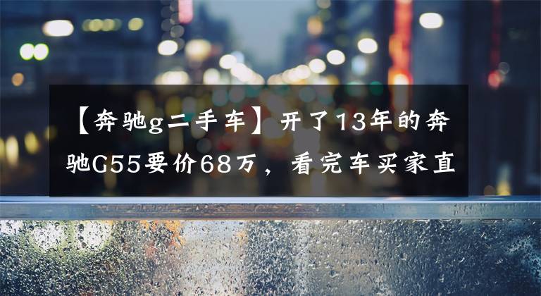 【奔驰g二手车】开了13年的奔驰G55要价68万，看完车买家直言：这算是捡漏了