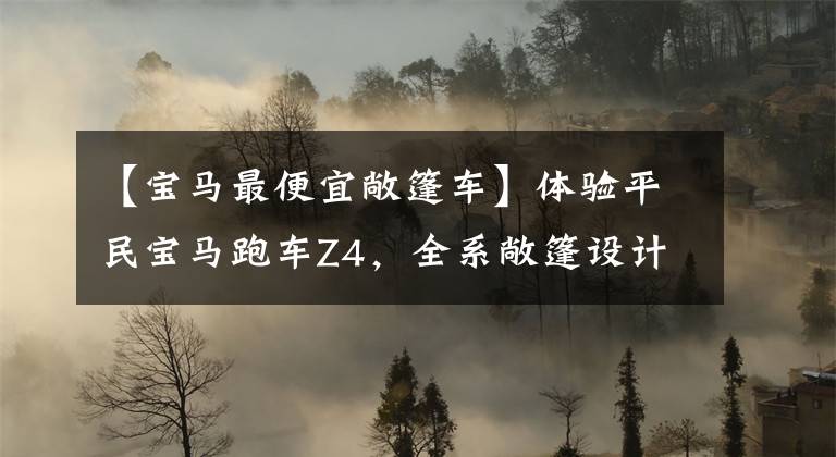 【宝马最便宜敞篷车】体验平民宝马跑车Z4，全系敞篷设计，入门是2.0T，48.88万件。文章配图