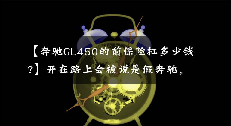 【奔驰GL450的前保险杠多少钱?】开在路上会被说是假奔驰，卖598万比添越都贵，懂得人才会买