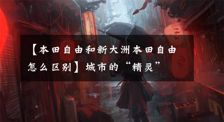 【本田自由和新大洲本田自由怎么区别】城市的“精灵”文章配图