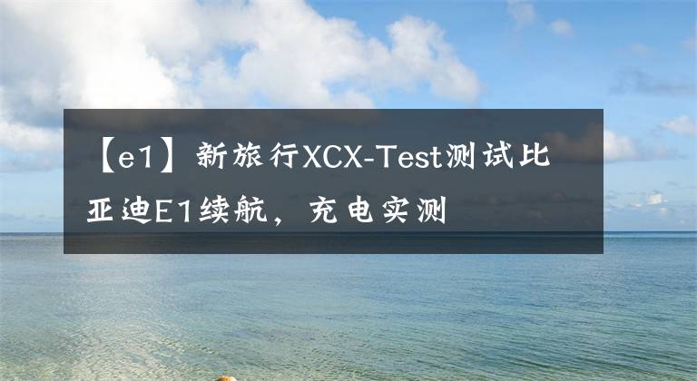 【e1】新旅行XCX-Test测试比亚迪E1续航，充电实测文章配图