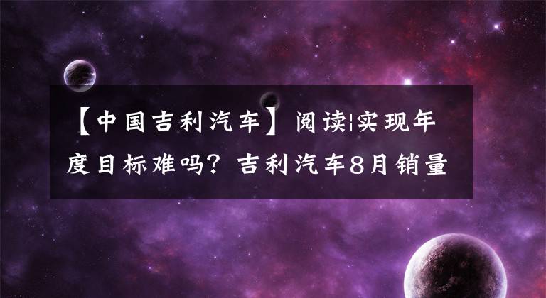 【中国吉利汽车】阅读|实现年度目标难吗？吉利汽车8月销量超过12万辆，同比增长39%文章配图