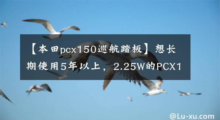 【本田pcx150巡航踏板】想长期使用5年以上，2.25W的PCX150值得包装吗？