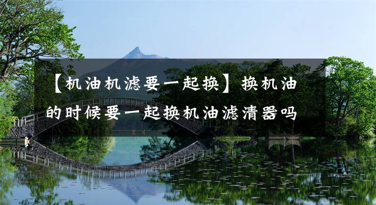【机油机滤要一起换】换机油的时候要一起换机油滤清器吗？文章配图