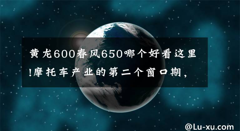 黄龙600春风650哪个好看这里!摩托车产业的第二个窗口期，中国有没有机会？
