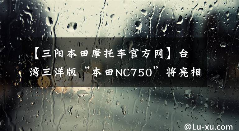 【三阳本田摩托车官方网】台湾三洋版“本田NC750”将亮相，三洋正式进入ADV拉力汽车市场